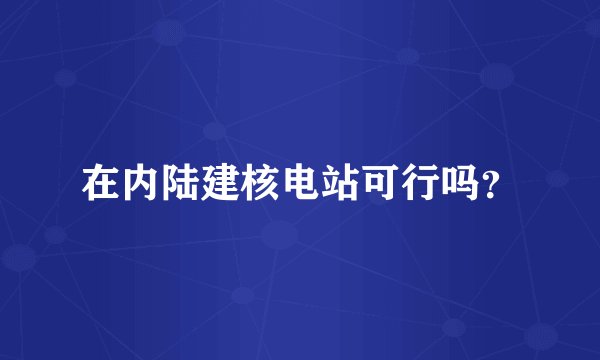 在内陆建核电站可行吗？