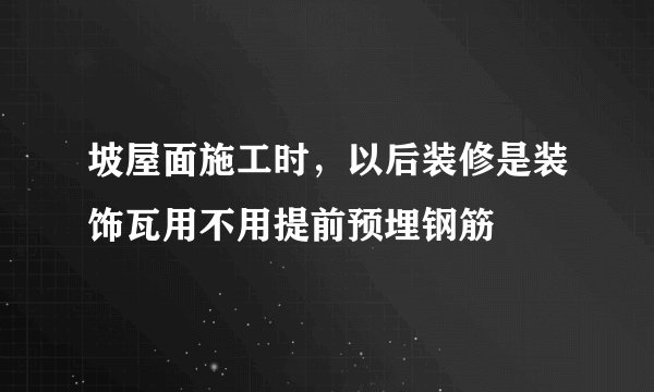 坡屋面施工时，以后装修是装饰瓦用不用提前预埋钢筋