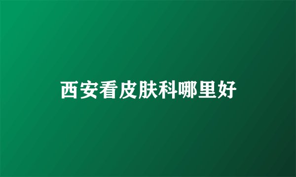 西安看皮肤科哪里好