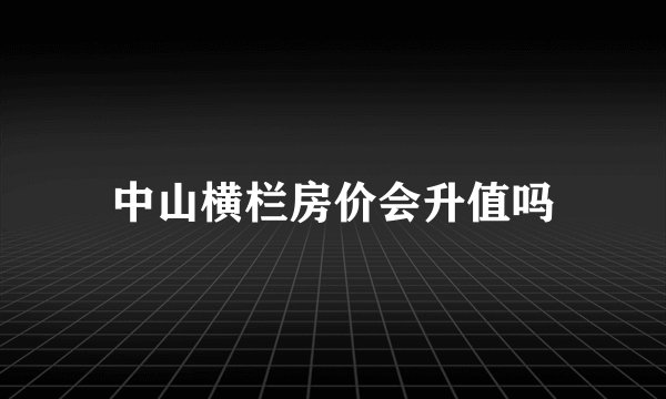 中山横栏房价会升值吗