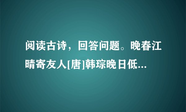 阅读古诗，回答问题。晚春江晴寄友人[唐]韩琮晚日低霞绮，晴山远画眉。春青河畔草，不是望乡时。1.作者描写了晚春江上所见的哪些景物？ 2.全诗表达了作者怎样的思想感情？