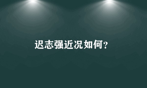 迟志强近况如何？