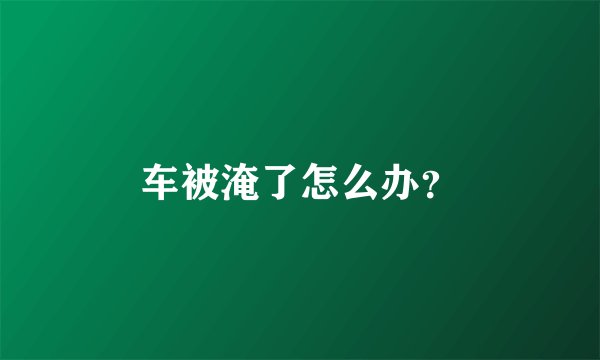 车被淹了怎么办?