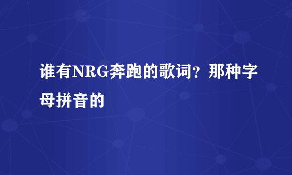 谁有NRG奔跑的歌词？那种字母拼音的