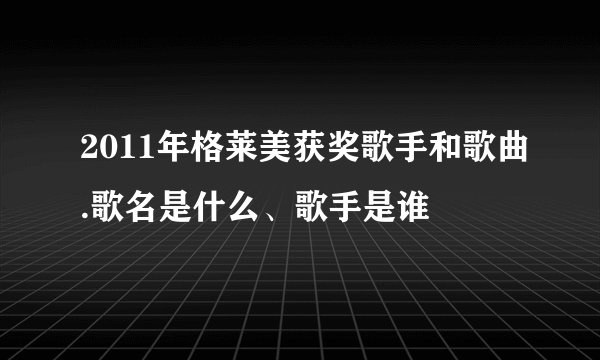 2011年格莱美获奖歌手和歌曲.歌名是什么、歌手是谁