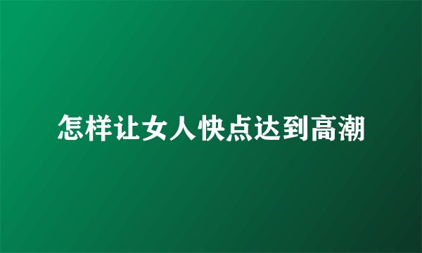 怎样让女人快点达到高潮