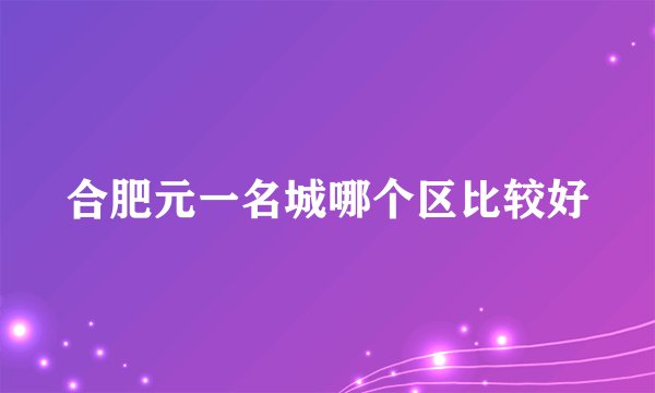合肥元一名城哪个区比较好