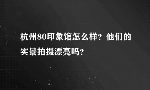 杭州80印象馆怎么样?他们的实景拍摄漂亮吗?