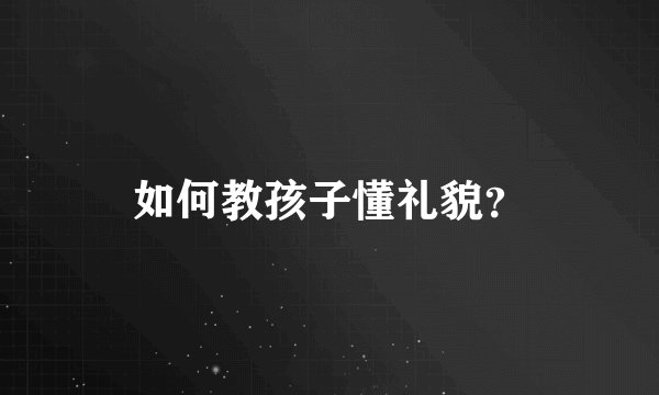 如何教孩子懂礼貌?