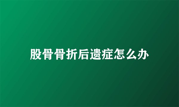 股骨骨折后遗症怎么办