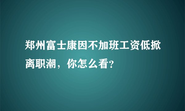 郑州富士康因不加班工资低掀离职潮，你怎么看？