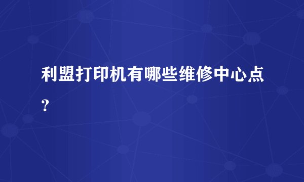 利盟打印机有哪些维修中心点？