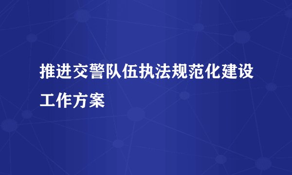 推进交警队伍执法规范化建设工作方案