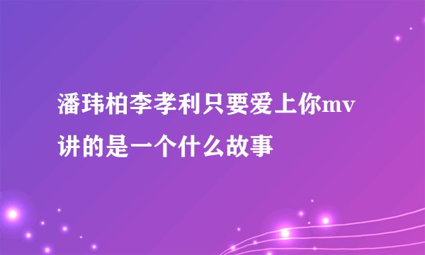 潘玮柏李孝利只要爱上你mv讲的是一个什么故事