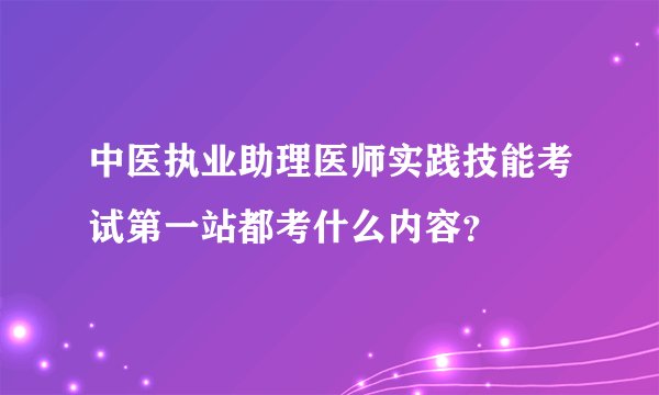 中医执业助理医师实践技能考试第一站都考什么内容?