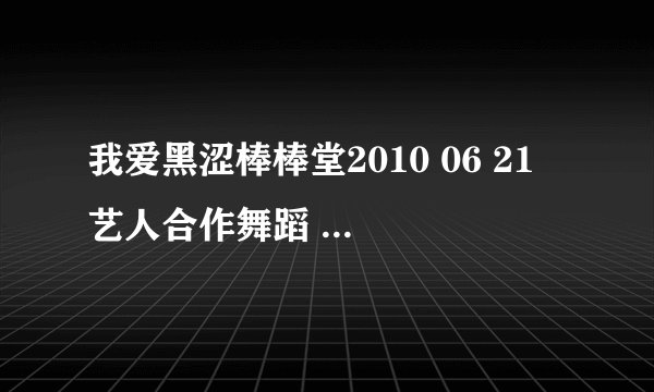 我爱黑涩棒棒堂2010 06 21 艺人合作舞蹈 虎牙 和 漾漾 跳舞那歌叫什么啊?