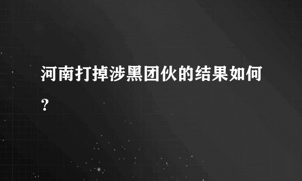 河南打掉涉黑团伙的结果如何?