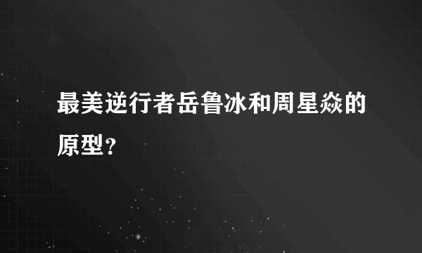 最美逆行者岳鲁冰和周星焱的原型？