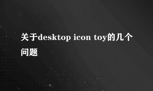 关于desktop icon toy的几个问题