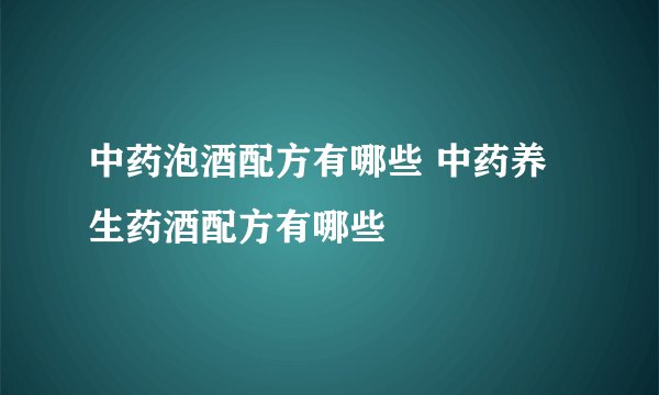 中药泡酒配方有哪些 中药养生药酒配方有哪些