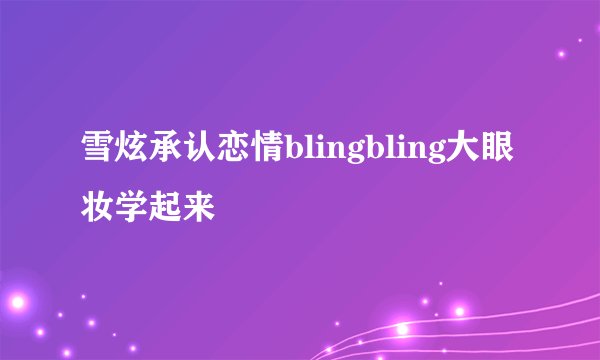 雪炫承认恋情blingbling大眼妆学起来