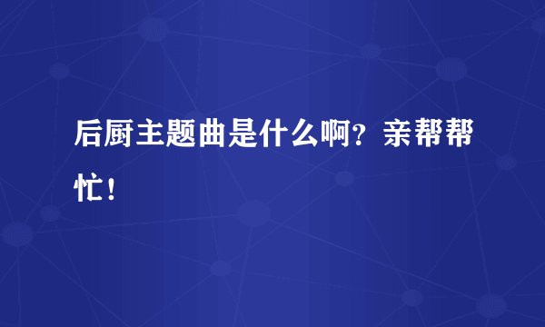 后厨主题曲是什么啊？亲帮帮忙！