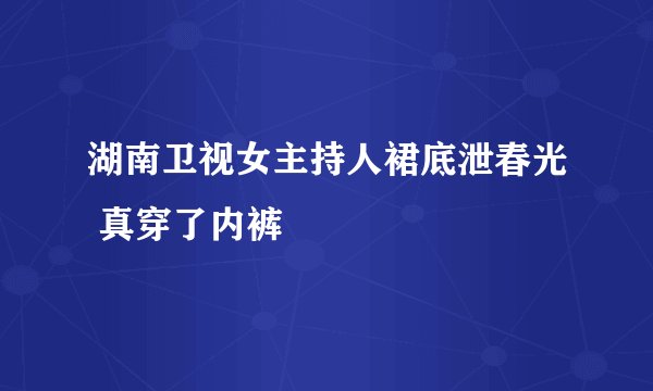 湖南卫视女主持人裙底泄春光 真穿了内裤