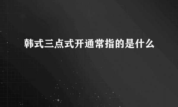 韩式三点式开通常指的是什么