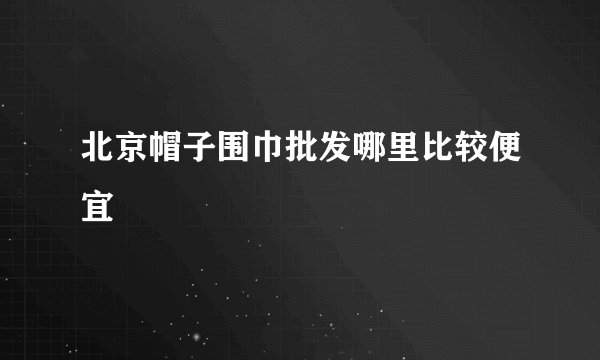 北京帽子围巾批发哪里比较便宜