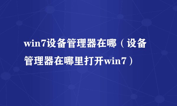 win7设备管理器在哪(设备管理器在哪里打开win7)