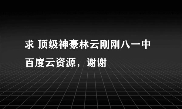 求 顶级神豪林云刚刚八一中 百度云资源，谢谢