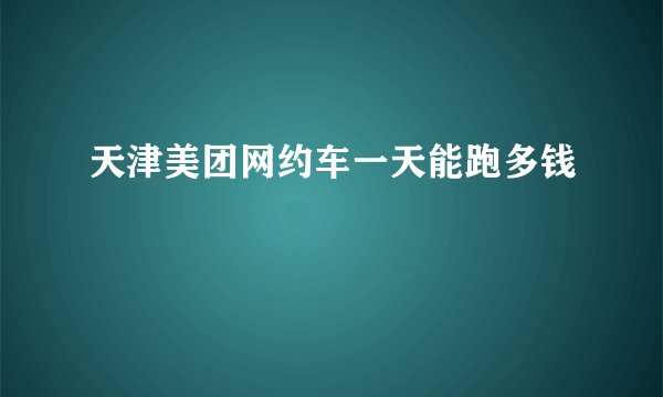 天津美团网约车一天能跑多钱