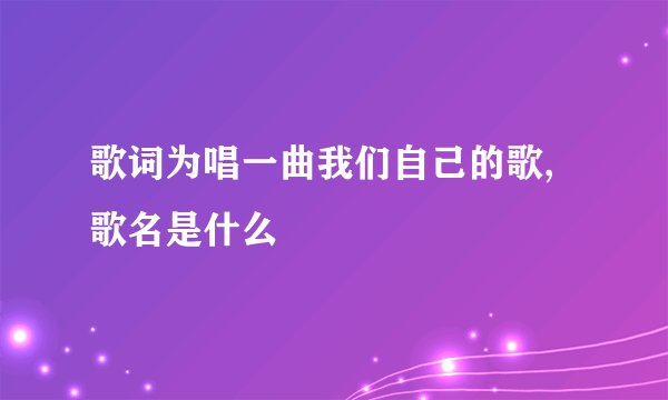 歌词为唱一曲我们自己的歌,歌名是什么