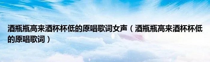 酒瓶瓶高来酒杯杯低的原唱歌词女声（酒瓶瓶高来酒杯杯低的原唱歌词）