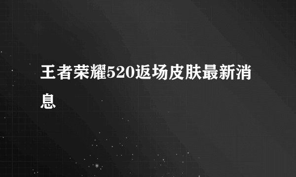 王者荣耀520返场皮肤最新消息