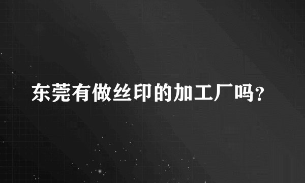 东莞有做丝印的加工厂吗？