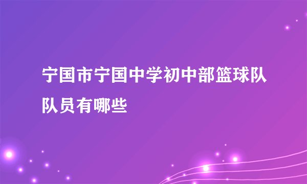 宁国市宁国中学初中部篮球队队员有哪些