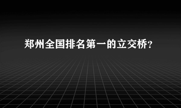 郑州全国排名第一的立交桥？