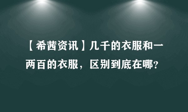 【希茜资讯】几千的衣服和一两百的衣服，区别到底在哪？