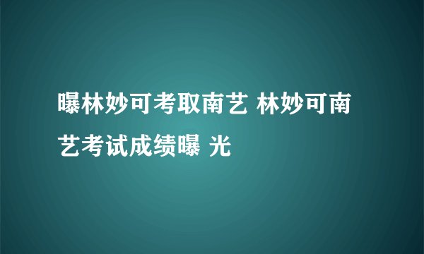 曝林妙可考取南艺 林妙可南艺考试成绩曝 光
