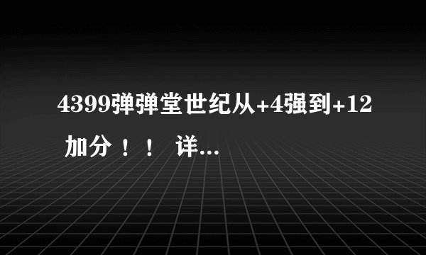 4399弹弹堂世纪从+4强到+12 加分 ！！ 详细点求！！！！！！！
