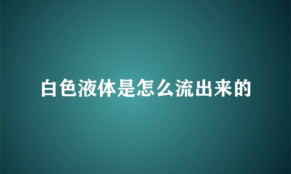 白色液体是怎么流出来的