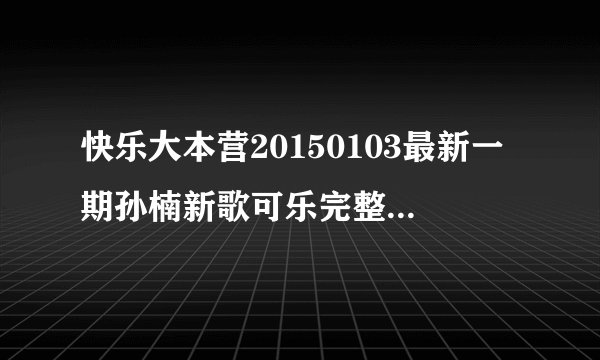 快乐大本营20150103最新一期孙楠新歌可乐完整版mp3在线试听mv欣赏_孙楠新歌可乐歌词介绍