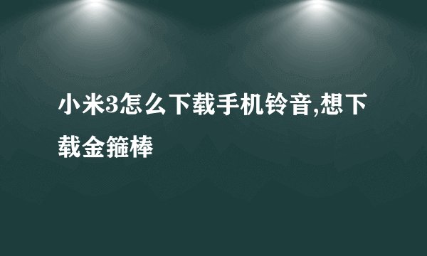 小米3怎么下载手机铃音,想下载金箍棒