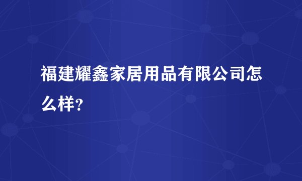 福建耀鑫家居用品有限公司怎么样？