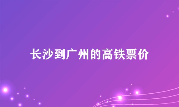 长沙到广州的高铁票价
