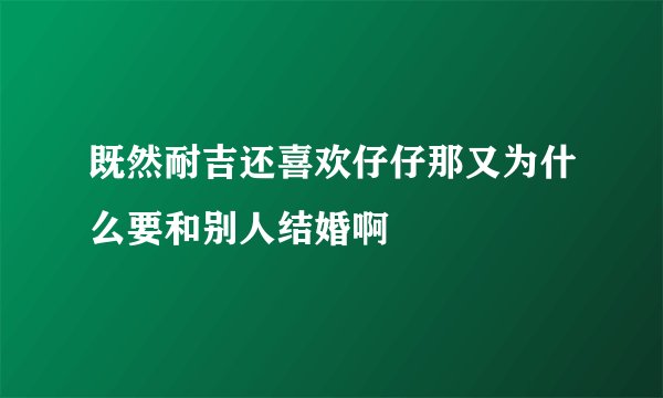 既然耐吉还喜欢仔仔那又为什么要和别人结婚啊