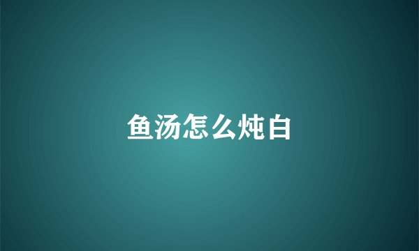 鱼汤怎么炖白