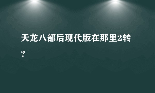 天龙八部后现代版在那里2转？
