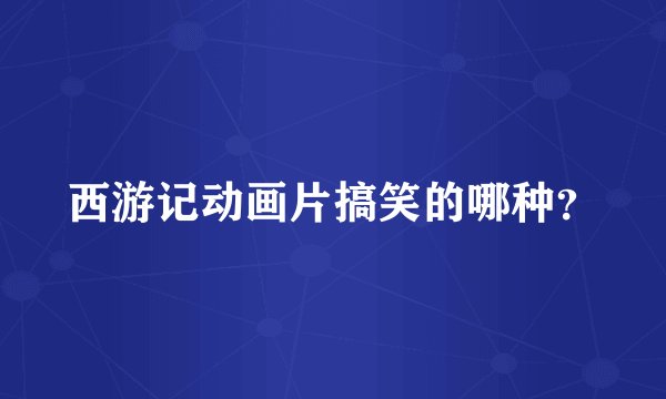 西游记动画片搞笑的哪种？